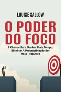 «O Poder Do Foco: 8 Chaves Para Ganhar Mais Tempo, Eliminar A Procrastinação Ser Mais Produtivo» Louise Sallow