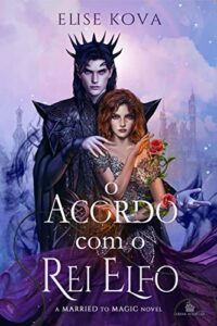 «O Acordo com o Rei Elfo: A Married to Magic novel» Elise Kova