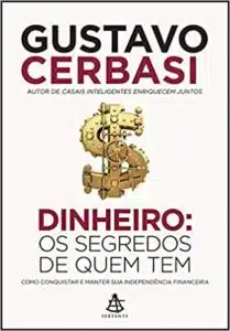 «Dinheiro: Os segredos de quem tem: Como conquistar e manter sua independência financeira» Gustavo Cerbasi