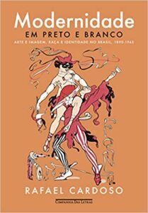 «Modernidade em preto e branco: Arte e imagem, raça e identidade no Brasil, 1890-1945» Rafael Cardoso