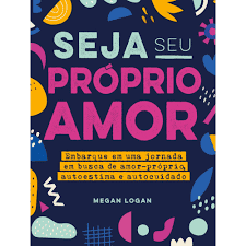 «Seja seu próprio amor: Embarque em uma jornada em busca de amor-próprio, autoestima e autocuidado» Megan Logan