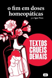 «O fim em doses homeopáticas – Textos cruéis demais (Textos cruéis demais para serem lidos rapidamente)» Igor Pires