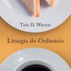 «Liturgia do ordinário: práticas sagradas na vida cotidiana» Tish Warren